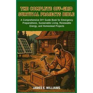 Williams, James E. The Complete Off Grid Survival Projects Bible: A Comprehensive DIY Guide Book for Emergency Preparedness, Sustainable Living, Renewable Energy, and Homestead Projects Williams, James E. The Complete Off Grid Survival Projects Bible: A Comprehensive DIY Guide Book for Emergency Preparedness, Sustainable Living, Renewable Energy, and Homestead Projects