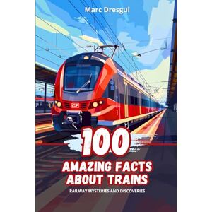 Dresgui, Marc 100 Amazing Facts about Trains: Railway Mysteries and Discoveries Dresgui, Marc 100 Amazing Facts about Trains: Railway Mysteries and Discoveries