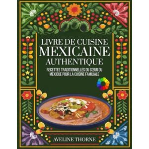 THORNE, AVELINE Livre de Cuisine Mexicaine Authentique: Recettes Traditionnelles du Cœur du Mexique pour la Cuisine Familiale THORNE, AVELINE Livre de Cuisine Mexicaine Authentique: Recettes Traditionnelles du Cœur du Mexique pour la Cuisine Familiale