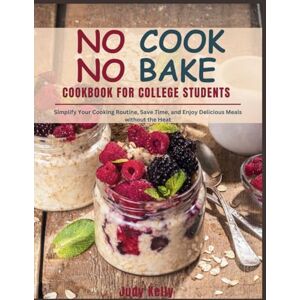 Kelly, Judy NO COOK NO BAKE Cookbook for College Students: Simplify Your Cooking Routine, Save Time, and Enjoy Delicious Meals without the Heat (College Student's Cookbook) Kelly, Judy NO COOK NO BAKE Cookbook for College Students: Simplify Your Cooking Routine, Save Time, and Enjoy Delicious Meals without the Heat (College Student's Cookbook)