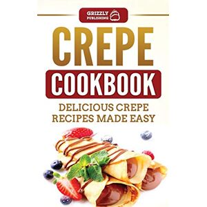 Publishing, Grizzly Crepe Cookbook: Delicious Crepe Recipes Made Easy Publishing, Grizzly Crepe Cookbook: Delicious Crepe Recipes Made Easy
