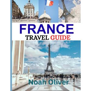 Oliver, Noah FRANCE TRAVEL GUIDE 2025: A Journey Through France: Where to Stay, What to Savor, and How to Experience the Country’s Charm, Culture, and Cuisine Oliver, Noah FRANCE TRAVEL GUIDE 2025: A Journey Through France: Where to Stay, What to Savor, and How to Experience the Country’s Charm, Culture, and Cuisine