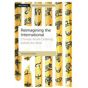 Zhang, Yongjin Reimagining the International: Chinese World Ordering before the West (Bristol Studies in East Asian International Relations) Zhang, Yongjin Reimagining the International: Chinese World Ordering before the West (Bristol Studies in East Asian International Relations)