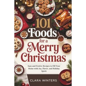 Winters, Clara 101 FOODS FOR A MERRY CHRISTMAS: Easy and Festive Recipes to Fill Your Home with Joy, Flavor, and Holiday Spirit Winters, Clara 101 FOODS FOR A MERRY CHRISTMAS: Easy and Festive Recipes to Fill Your Home with Joy, Flavor, and Holiday Spirit