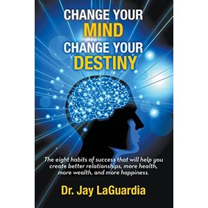 LaGuardia, Dr. Jay Change Your Mind Change Your Destiny: The Eight Habits of Success that will help you create better relationships, more wealth, more health and more happiness LaGuardia, Dr. Jay Change Your Mind Change Your Destiny: The Eight Habits of Success that will help you create better relationships, more wealth, more health and more happiness