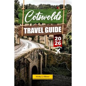 Oliver, Vicky J. COTSWOLDS TRAVEL GUIDE 2026: Discover Charming Villages, Scenic Landscapes, and Top Attractions in the Heart of England Oliver, Vicky J. COTSWOLDS TRAVEL GUIDE 2026: Discover Charming Villages, Scenic Landscapes, and Top Attractions in the Heart of England