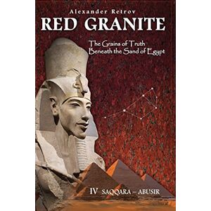 Retrov, Alexander RED GRANITE The Grains of Truth Beneath the Sand of Egypt: IV SAQQARA ABUSIR Retrov, Alexander RED GRANITE The Grains of Truth Beneath the Sand of Egypt: IV SAQQARA ABUSIR