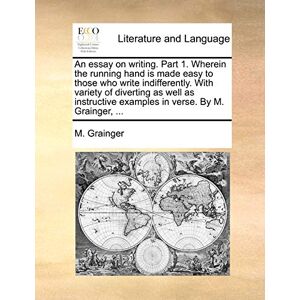 Grainger, M An Essay on Writing. Part 1. Wherein the Running Hand Is Made Easy to Those Who Write Indifferently. with Variety of Diverting as Well as Instructive Examples in Verse. by M. Grainger, ... Grainger, M An Essay on Writing. Part 1. Wherein the Running Hand Is Made Easy to Those Who Write Indifferently. with Variety of Diverting as Well as Instructive Examples in Verse. by M. Grainger, ...
