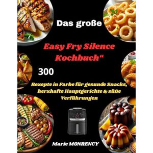MONRENCY, Marie Das große Easy Fry Silence Kochbuch“: 300 Rezepte in Farbe für gesunde Snacks, herzhafte Hauptgerichte & süße Verführungen MONRENCY, Marie Das große Easy Fry Silence Kochbuch“: 300 Rezepte in Farbe für gesunde Snacks, herzhafte Hauptgerichte & süße Verführungen