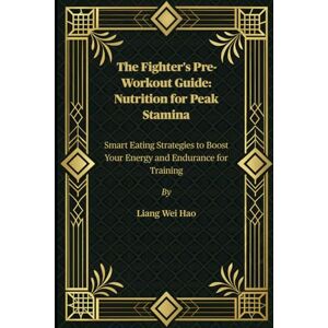 Hao, Liang Wei The Fighter's Pre-Workout Guide: Nutrition for Peak Stamina: Smart Eating Strategies to Boost Your Energy and Endurance for Training Hao, Liang Wei The Fighter's Pre-Workout Guide: Nutrition for Peak Stamina: Smart Eating Strategies to Boost Your Energy and Endurance for Training