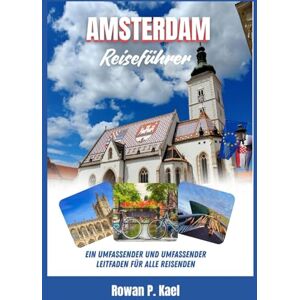 P. Kael, Rowan AMSTERDAM REISEFÜHRER: Ein umfassender und umfassender Leitfaden für alle Reisenden P. Kael, Rowan AMSTERDAM REISEFÜHRER: Ein umfassender und umfassender Leitfaden für alle Reisenden