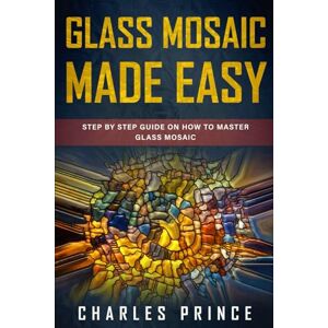Prince, Charles Glass Mosaic Made Easy: Step by Step Guide on How to Master Glass Mosaic Prince, Charles Glass Mosaic Made Easy: Step by Step Guide on How to Master Glass Mosaic