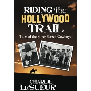 LeSueur, Charlie Riding the Hollywood Trail: Tales of the Silver Screen Cowboys: Volume 1 LeSueur, Charlie Riding the Hollywood Trail: Tales of the Silver Screen Cowboys: Volume 1