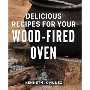 .K Nunez, Kenneth Delicious Recipes For Your Wood-Fired Oven: Savor the Flavors: Irresistible Dishes to Delight Your Tastebuds .K Nunez, Kenneth Delicious Recipes For Your Wood-Fired Oven: Savor the Flavors: Irresistible Dishes to Delight Your Tastebuds
