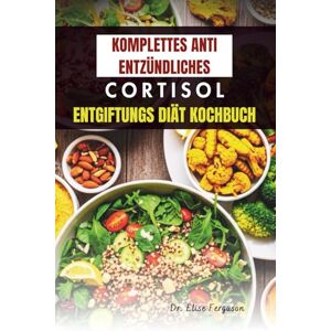 Ferguson, Dr. Elise KOMPLETTES ANTI ENTZÜNDLICHES CORTISOL ENTGIFTUNGS DIÄT KOCHBUCH: 50 köstliche Rezepte zur Reduzierung von Entzündungen und Stress Ferguson, Dr. Elise KOMPLETTES ANTI ENTZÜNDLICHES CORTISOL ENTGIFTUNGS DIÄT KOCHBUCH: 50 köstliche Rezepte zur Reduzierung von Entzündungen und Stress