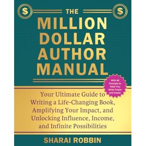 Robbin, Sharai The Million Dollar Author Manual: Your Ultimate Guide to Writing a Life-Changing Book, Amplifying Your Impact, and Unlocking Influence, Income, and Infinite Possibilities Robbin, Sharai The Million Dollar Author Manual: Your Ultimate Guide to Writing a Life-Changing Book, Amplifying Your Impact, and Unlocking Influence, Income, and Infinite Possibilities