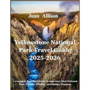 Allison, Juan Yellowstone National Park Travel Guide 2025-2026: A Complete Traveler’s Guide to America’s First National Park — Trails, Wildlife, and Hidden Wonders Allison, Juan Yellowstone National Park Travel Guide 2025-2026: A Complete Traveler’s Guide to America’s First National Park — Trails, Wildlife, and Hidden Wonders