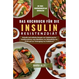 Alex, Maria DAS KOCHBUCH FÜR DIE INSULINRESISTENZDIÄT: Schnelle und einfache Rezepte zur Umkehrung der Insulinresistenz, zum Abnehmen, zur Behandlung von PCOS und zur Vorbeugung von Prädiabetes Alex, Maria DAS KOCHBUCH FÜR DIE INSULINRESISTENZDIÄT: Schnelle und einfache Rezepte zur Umkehrung der Insulinresistenz, zum Abnehmen, zur Behandlung von PCOS und zur Vorbeugung von Prädiabetes