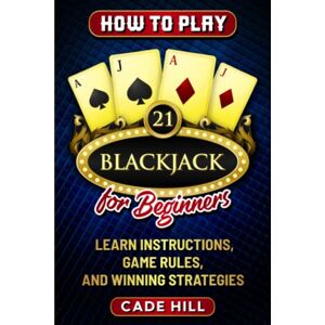 Hill, Cade How to Play Blackjack for Beginners: Learn Instructions, Game Rules, and Winning Strategies (Card games) Hill, Cade How to Play Blackjack for Beginners: Learn Instructions, Game Rules, and Winning Strategies (Card games)