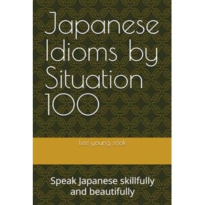 Lee Japanese Idioms by Situation 100: Speak Japanese skillfully and beautifully Lee Japanese Idioms by Situation 100: Speak Japanese skillfully and beautifully