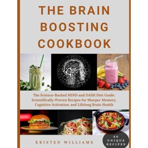 Williams, Kristen The Brain Boosting Cookbook: The Science-Backed MIND and DASH Diet Guide: Scientifically-Proven Recipes for Sharper Memory, Cognitive Activation, and Lifelong Brain Health Williams, Kristen The Brain Boosting Cookbook: The Science-Backed MIND and DASH Diet Guide: Scientifically-Proven Recipes for Sharper Memory, Cognitive Activation, and Lifelong Brain Health