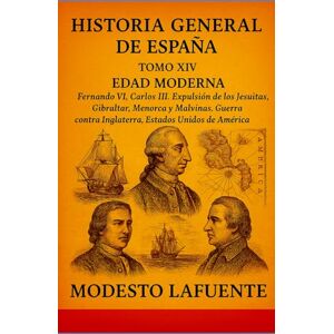 Lafuente, Modesto Historia General de España Tomo XIV: EDAD MODERNA Fernando VI, Carlos III. Expulsión de los Jesuitas, Gibraltar, Menorca y Malvinas. Guerra contra Inglaterra, Estados Unidos de América. Lafuente, Modesto Historia General de España Tomo XIV: EDAD MODERNA Fernando VI, Carlos III. Expulsión de los Jesuitas, Gibraltar, Menorca y Malvinas. Guerra contra Inglaterra, Estados Unidos de América.