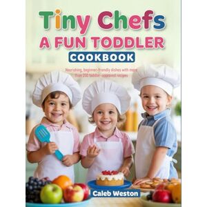 Weston, Caleb Tiny Chefs: A Fun Toddler Cookbook: Nourishing, beginner-friendly dishes with more than 200 toddler-approved recipes Weston, Caleb Tiny Chefs: A Fun Toddler Cookbook: Nourishing, beginner-friendly dishes with more than 200 toddler-approved recipes