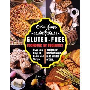 James, Olivia Gluten-Free Cookbook for Beginners: Over 365 Days of Quick and Simple Recipes for Delicious Meals in 30 Minutes or Less James, Olivia Gluten-Free Cookbook for Beginners: Over 365 Days of Quick and Simple Recipes for Delicious Meals in 30 Minutes or Less
