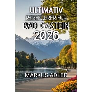 Adler, Markus Ultimativ Reiseführer Für Bad Gastein 2026: Erleben Sie alpine Magie, historische Sehenswürdigkeiten und Abenteuer jenseits des Gewöhnlichen Adler, Markus Ultimativ Reiseführer Für Bad Gastein 2026: Erleben Sie alpine Magie, historische Sehenswürdigkeiten und Abenteuer jenseits des Gewöhnlichen