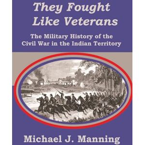 Manning, Michael J They Fought Like Veterans: The Military History of the Civil War in the Indian Territory Manning, Michael J They Fought Like Veterans: The Military History of the Civil War in the Indian Territory