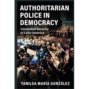 González, Yanilda María Authoritarian Police in Democracy: Contested Security in Latin America (Cambridge Studies in Comparative Politics) González, Yanilda María Authoritarian Police in Democracy: Contested Security in Latin America (Cambridge Studies in Comparative Politics)