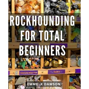 .X Dawson, Emme Rockhounding For Total Beginners: Discover Hidden Gems: A Beginner's Guide to Rock Collecting and Identifying Rare Stones A Perfect Gift for Nature Lovers and Aspiring Geologists. .X Dawson, Emme Rockhounding For Total Beginners: Discover Hidden Gems: A Beginner's Guide to Rock Collecting and Identifying Rare Stones A Perfect Gift for Nature Lovers and Aspiring Geologists.
