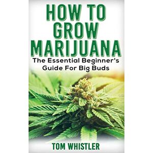 Whistler, Tom Marijuana: How to Grow Marijuana The Essential Beginner's Guide For Big Buds Whistler, Tom Marijuana: How to Grow Marijuana The Essential Beginner's Guide For Big Buds