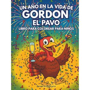 Grygielewicz, Dorota Un año en la vida de Gordon el pavo: Una divertida página para colorear de un pavo disfrutando de la vida durante todo el año, imágenes fáciles y atrevidas para niños, Feliz Año Nuevo Grygielewicz, Dorota Un año en la vida de Gordon el pavo: Una divertida página para colorear de un pavo disfrutando de la vida durante todo el año, imágenes fáciles y atrevidas para niños, Feliz Año Nuevo