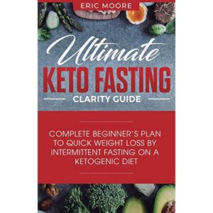 Moore, Eric Ultimate Keto Fasting Clarity Guide: Complete Beginner's Plan to Quick Weight Loss by Intermittent Fasting on a Ketogenic Diet Moore, Eric Ultimate Keto Fasting Clarity Guide: Complete Beginner's Plan to Quick Weight Loss by Intermittent Fasting on a Ketogenic Diet