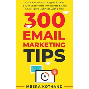 Kothand, Meera 300 Email Marketing Tips: Critical Advice And Strategy To Turn Subscribers Into Buyers & Grow A Six-Figure Business With Email Kothand, Meera 300 Email Marketing Tips: Critical Advice And Strategy To Turn Subscribers Into Buyers & Grow A Six-Figure Business With Email