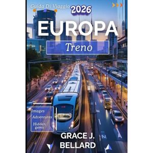 Bellard, Grac Grace J. GUIDA DI VIAGGIO IN TRENO IN EUROPA 2026: Manuale del viaggiatore per un'avventura senza intoppi e sostenibile Bellard, Grac Grace J. GUIDA DI VIAGGIO IN TRENO IN EUROPA 2026: Manuale del viaggiatore per un'avventura senza intoppi e sostenibile
