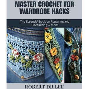 Lee Master Crochet for Wardrobe Hacks: The Essential Book on Repairing and Revitalizing Clothes Lee Master Crochet for Wardrobe Hacks: The Essential Book on Repairing and Revitalizing Clothes