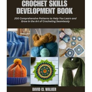 Walker, David CL Crochet Skills Development Book: 200 Comprehensive Patterns to Help You Learn and Grow in the Art of Crocheting Seamlessly Walker, David CL Crochet Skills Development Book: 200 Comprehensive Patterns to Help You Learn and Grow in the Art of Crocheting Seamlessly