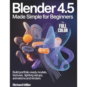Miller, Richard Blender 4.5 Made Simple for Beginners: Build Portfolio-Ready Models, Textures, Lighting Setups, Animations and Renders Miller, Richard Blender 4.5 Made Simple for Beginners: Build Portfolio-Ready Models, Textures, Lighting Setups, Animations and Renders