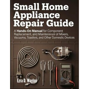 Waylon, Ezra D. Small Home Appliance Repair Guide: A Hands-On Manual for Component Replacement, and Maintenance of Mixers, Vacuums, Toasters, and Other Domestic Devices (The Everything Essential Guides) Waylon, Ezra D. Small Home Appliance Repair Guide: A Hands-On Manual for Component Replacement, and Maintenance of Mixers, Vacuums, Toasters, and Other Domestic Devices (The Everything Essential Guides)