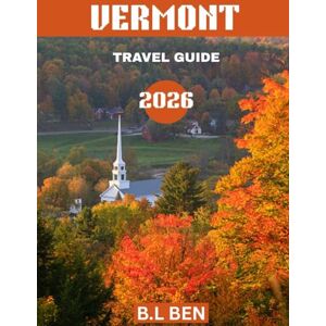Ben, B.L VERMONT TRAVEL GUIDE 2026(Full-color travel guide): Vermont Uncovered: A Comprehensive Journey Through Majestic Mountains, Charming Small Towns, Scenic Lakes, and Timeless New England Beauty Ben, B.L VERMONT TRAVEL GUIDE 2026(Full-color travel guide): Vermont Uncovered: A Comprehensive Journey Through Majestic Mountains, Charming Small Towns, Scenic Lakes, and Timeless New England Beauty