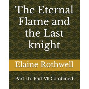 Rothwell, Elaine The Eternal Flame and the Last knight: Part I to Part VII Combined Rothwell, Elaine The Eternal Flame and the Last knight: Part I to Part VII Combined