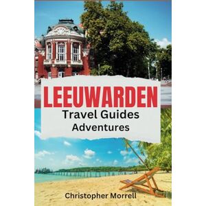 Morrell, Christopher Leeuwarden Travel Guides Adventures: Your All-In-One Companion to an Unforgettable Journey in the Northern Netherlands: Capital City of Friesland (Exploring Netherland) Morrell, Christopher Leeuwarden Travel Guides Adventures: Your All-In-One Companion to an Unforgettable Journey in the Northern Netherlands: Capital City of Friesland (Exploring Netherland)
