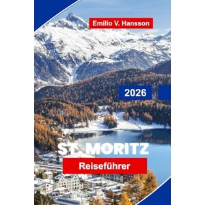 Hansson, Emilio V. St. Moritz Reiseführer 2026: Entdecken Sie luxuriöse Skigebiete, malerische Seen, Wintersportarten, die lokale Küche und wichtige Tipps für Ihren Urlaub in den Schweizer Alpen Hansson, Emilio V. St. Moritz Reiseführer 2026: Entdecken Sie luxuriöse Skigebiete, malerische Seen, Wintersportarten, die lokale Küche und wichtige Tipps für Ihren Urlaub in den Schweizer Alpen