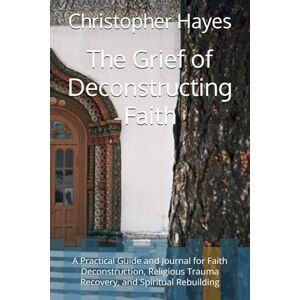 Hayes, Christopher M The Grief of Deconstructing Faith: A Practical Guide and Journal for Faith Deconstruction, Religious Trauma Recovery, and Spiritual Rebuilding Hayes, Christopher M The Grief of Deconstructing Faith: A Practical Guide and Journal for Faith Deconstruction, Religious Trauma Recovery, and Spiritual Rebuilding