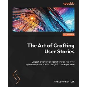 Lee The Art of Crafting User Stories: Unleash creativity and collaboration to deliver high-value products with a delightful user experience Lee The Art of Crafting User Stories: Unleash creativity and collaboration to deliver high-value products with a delightful user experience