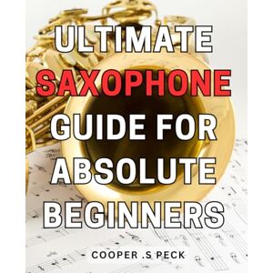 S Peck, Cooper . Ultimate Saxophone Guide for Absolute Beginners: The Essential Step-by-Step Saxophone Instruction Guide for Novice Music Enthusiasts S Peck, Cooper . Ultimate Saxophone Guide for Absolute Beginners: The Essential Step-by-Step Saxophone Instruction Guide for Novice Music Enthusiasts
