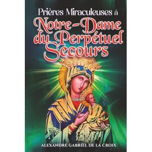 de la Croix, Alexandre Gabriel Prières Miraculeuses à Notre-Dame du Perpétuel Secours de la Croix, Alexandre Gabriel Prières Miraculeuses à Notre-Dame du Perpétuel Secours