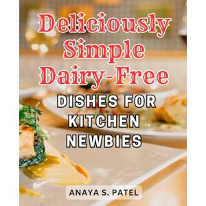 Patel, Anaya S. Deliciously Simple Dairy-Free Dishes for Kitchen Newbies: Delight Your Palate with Nourishing Dairy-Free Dishes: Unlocking the Secrets to Culinary Satisfaction Patel, Anaya S. Deliciously Simple Dairy-Free Dishes for Kitchen Newbies: Delight Your Palate with Nourishing Dairy-Free Dishes: Unlocking the Secrets to Culinary Satisfaction